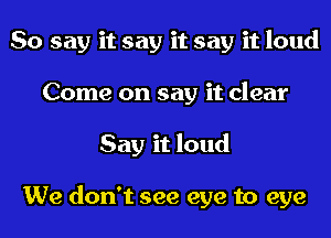 So say it say it say it loud
Come on say it clear
Say it loud

We don't see eye to eye