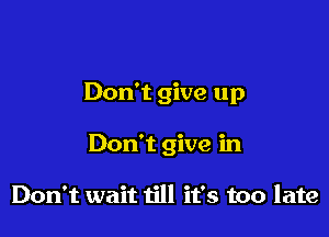 Don't give up

Don't give in

Don't wait till it's too late