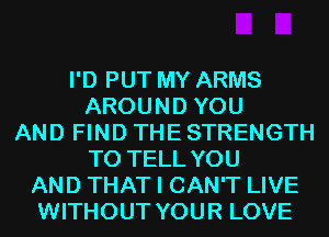 I'D PUT MY ARMS
AROUND YOU
AND FIND THE STRENGTH
TO TELL YOU
AND THAT I CAN'T LIVE
WITHOUT YOUR LOVE