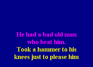 He had a bad old man
who beat him.
Took a hammer to his
knees just to please him