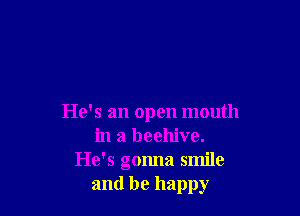 He's an open mouth
in a beehive.
He's gonna smile
and be happy