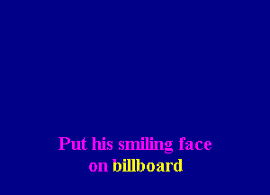 Put his smiling face
on billboard