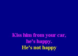 Kiss him from your car,
he's happy.
He's not happy