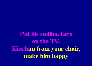Put his smiling face
on the TV.
Kiss him from your chair,
make him happy