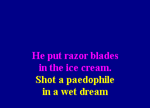 He put razor blades
in the ice cream.
Shot 3 paedophile
in a wet dream