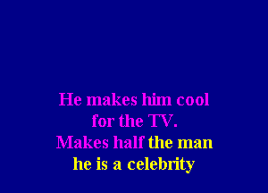 He makes him cool
for the TV.
Makes half the man
he is a celebrity