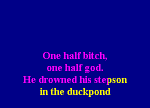One half bitch,
one half god.
He drowned his stepson
in the (luckpond