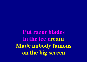 Put razor blades

in the ice cream
Made nobody famous

on the big screen