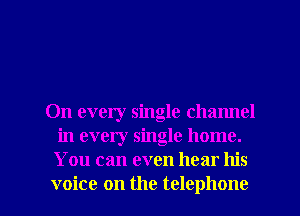On every single channel
in every single home.
You can even hear his

voice on the telephone l