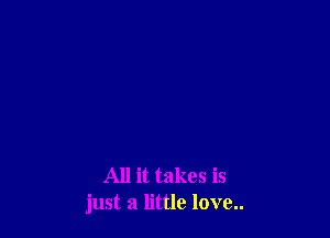 All it takes is
just a little love..