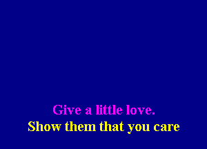 Give a little love.
Show them that you care