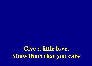 Give a little love.
Show them that you care