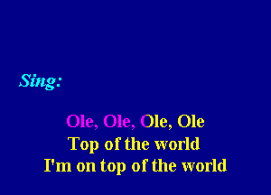 Sing.-

Ole, Ole, Ole, Ole
Top of the world
I'm on top of the world