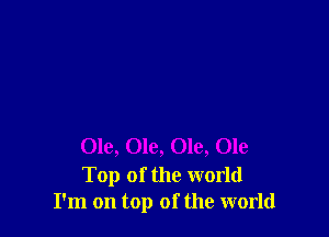Ole, Ole, Ole, Ole

Top of the world
I'm on top of the world