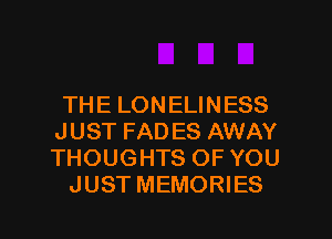 THE LONELINESS
JUST FAD ES AWAY
THOUGHTS OF YOU

JUST MEMORIES
