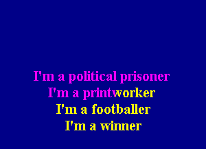 I'm a political prisoner
I'm a printworker
I'm a footballer
I'm a winner