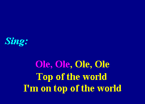 Sing.'

Ole, Ole, Ole, Ole

Top of the world
I'm on top of the world