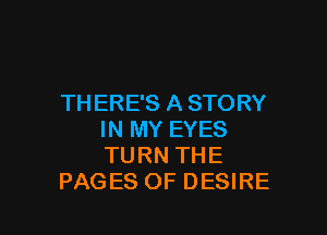 THERE'S A STORY

IN MY EYES
TURN THE
PAGES OF DESIRE