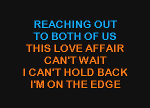 REACHING OUT
TO BOTH OF US
THIS LOVE AFFAIR
CAN'T WAIT
I CAN'T HOLD BACK

I'M ON THE EDGE l