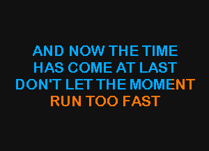 AND NOW THETIME
HAS COME AT LAST
DON'T LET THE MOMENT
RUN T00 FAST