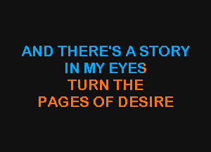 AND THERE'S A STORY
IN MY EYES

TURN THE
PAGES OF DESIRE