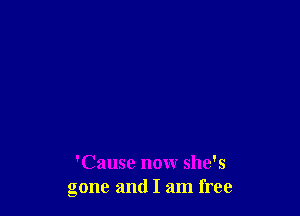 'Cause now she's
gone and I am free