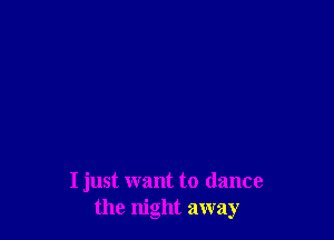 I just want to dance
the night away