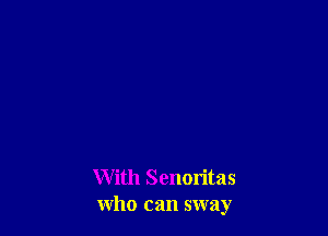 With Senoritas
who can sway