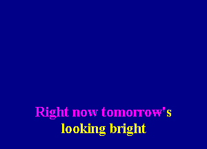 Right now tomorrow's
looking bright