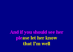 And if you should see her
please let her know
that I'm well