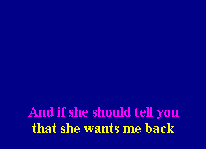 And if she should tell you
that she wants me back