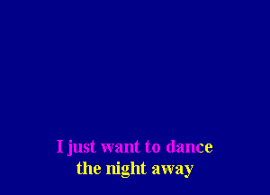 I just want to dance
the night away