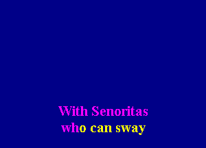 With Senoritas
who can sway