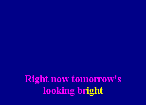 Right now tomorrow's
looking bright