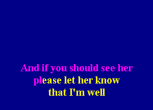 And if you should see her
please let her know
that I'm well