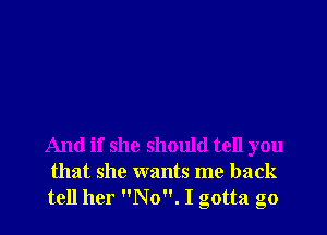 And if she should tell you
that she wants me back
tell her No. I gotta go