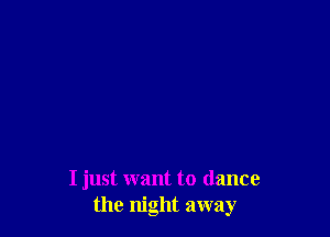 I just want to dance
the night away