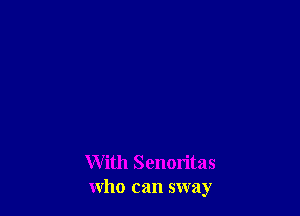 With Senoritas
who can sway