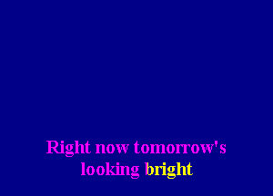 Right now tomorrow's
looking bright