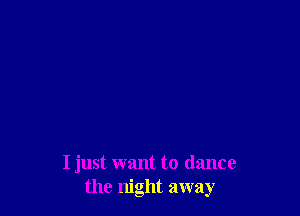 I just want to dance
the night away