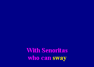 With Senoritas
who can sway