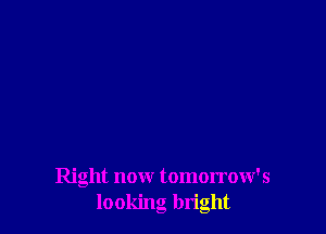 Right now tomorrow's
looking bright