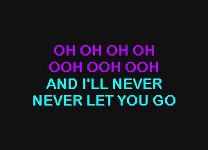 AND I'LL NEVER
NEVER LET YOU GO
