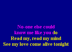 N o-one else could
knowr me like you do
Read my, read my mind
See my love come alive tonight