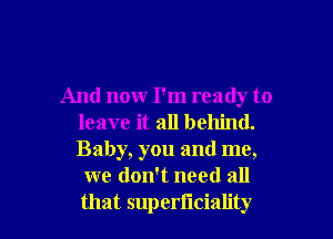 And now I'm ready to
leave it all behind.
Baby, you and me,

we don't need all

that superliciality l