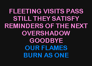 FLEETING VISITS PASS
STILL TH EY SATISFY
REMINDERS OF THE NEXT
OVERSHADOW
GOODBYE