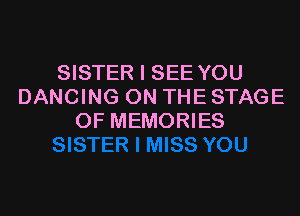 SISTER I SEE YOU
DANCING ON THE STAGE

OF MEMORIES