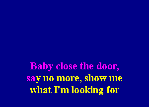 Baby close the door,
say no more, show me
what I'm looking for