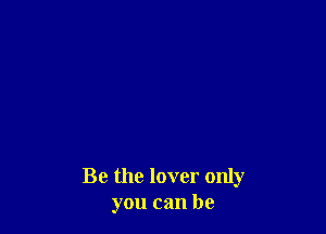 Be the lover only
you can be