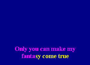 Only you can make my
fantasy come true